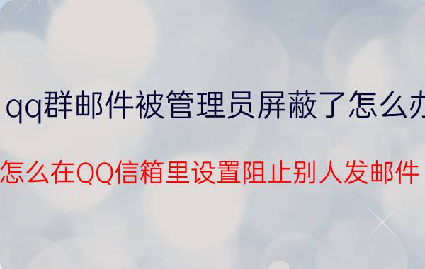 qq群邮件被管理员屏蔽了怎么办 怎么在QQ信箱里设置阻止别人发邮件？